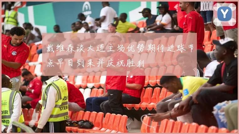 戴维森谈大连主场优势期待进球节点早日到来并庆祝胜利