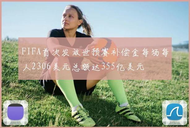 FIFA首次发放世预赛补偿金每场每人2306美元总额达355亿美元