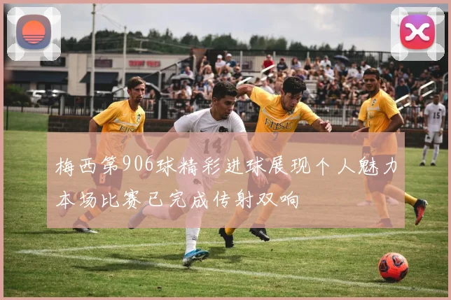 梅西第906球精彩进球展现个人魅力本场比赛已完成传射双响
