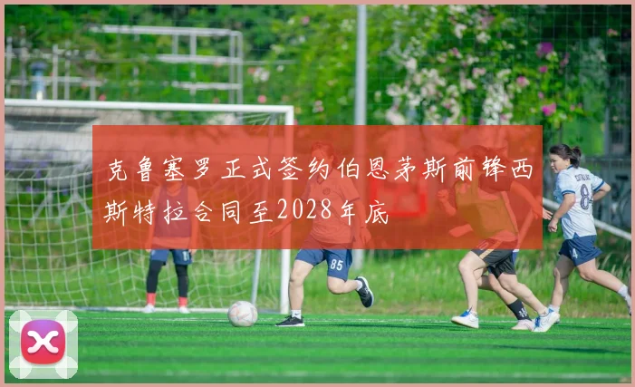 克鲁塞罗正式签约伯恩茅斯前锋西斯特拉合同至2028年底