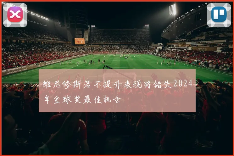 维尼修斯若不提升表现将错失2024年金球奖最佳机会