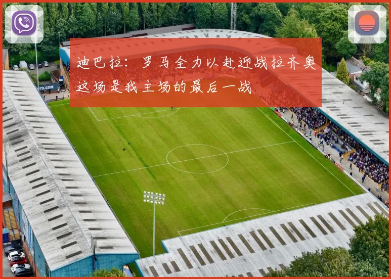 迪巴拉：罗马全力以赴迎战拉齐奥这场是我主场的最后一战