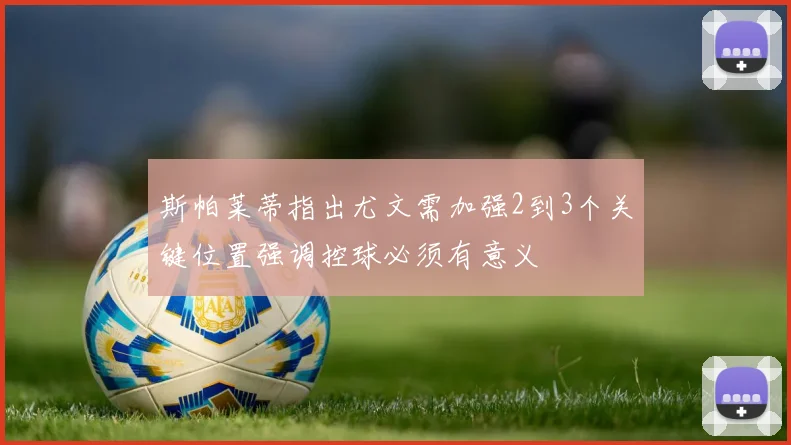 斯帕莱蒂指出尤文需加强2到3个关键位置强调控球必须有意义