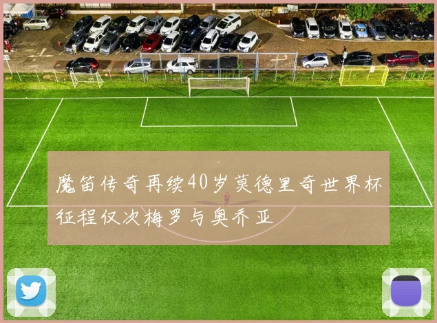 魔笛传奇再续40岁莫德里奇世界杯征程仅次梅罗与奥乔亚