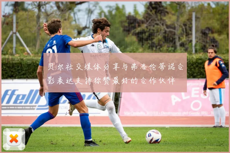 贝尔社交媒体分享与弗洛伦蒂诺合影表达支持称赞最好的合作伙伴