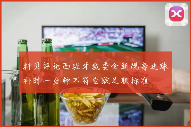 科贝评论西班牙裁委会新规每进球补时一分钟不符合欧足联标准