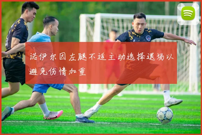 诺伊尔因左腿不适主动选择退场以避免伤情加重