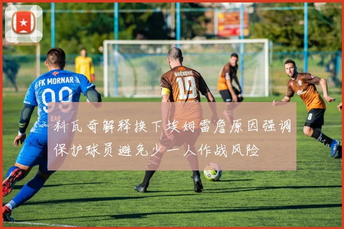 科瓦奇解释换下埃姆雷詹原因强调保护球员避免少一人作战风险