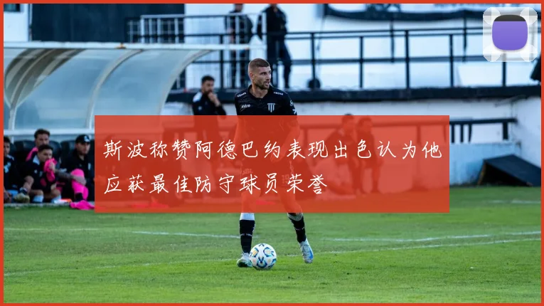 斯波称赞阿德巴约表现出色认为他应获最佳防守球员荣誉