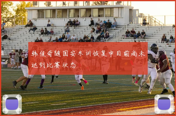 韩佳奇随国安冬训恢复中目前尚未达到比赛状态
